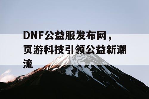 DNF公益服发布网，页游科技引领公益新潮流