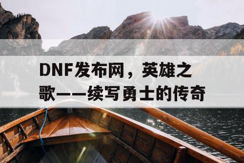 DNF发布网，英雄之歌——续写勇士的传奇