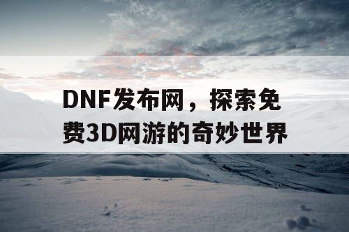 DNF发布网，探索免费3D网游的奇妙世界