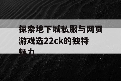 探索地下城私服与网页游戏选22ck的独特魅力