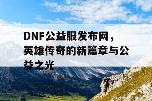 DNF公益服发布网，英雄传奇的新篇章与公益之光