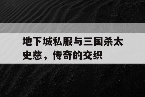 地下城私服与三国杀太史慈，传奇的交织