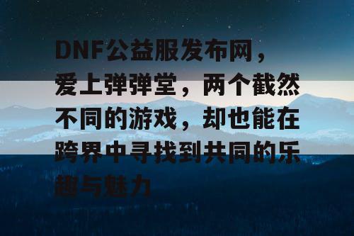 DNF公益服发布网，爱上弹弹堂，两个截然不同的游戏，却也能在跨界中寻找到共同的乐趣与魅力