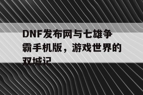 DNF发布网与七雄争霸手机版，游戏世界的双城记