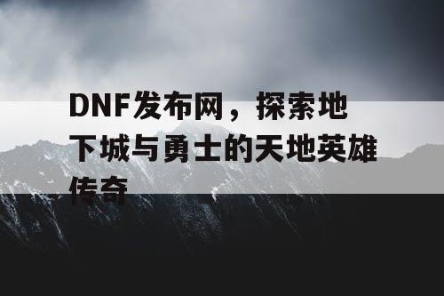 DNF发布网，探索地下城与勇士的天地英雄传奇