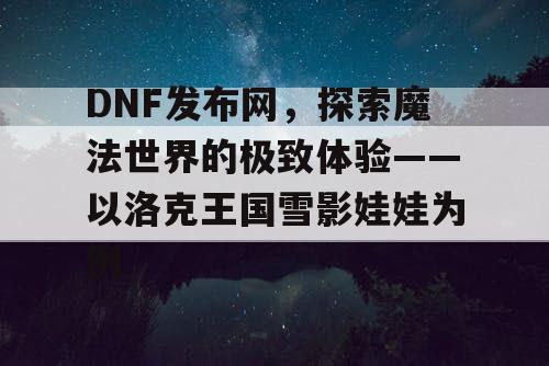 DNF发布网，探索魔法世界的极致体验——以洛克王国雪影娃娃为例