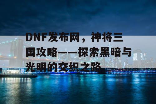 DNF发布网，神将三国攻略——探索黑暗与光明的交织之路