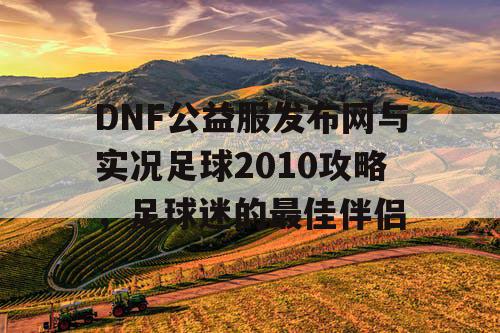 DNF公益服发布网与实况足球2010攻略，足球迷的最佳伴侣