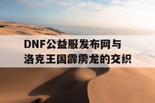 DNF公益服发布网与洛克王国霹雳龙的交织