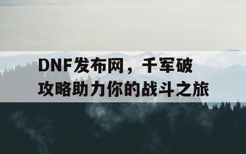 DNF发布网，千军破攻略助力你的战斗之旅