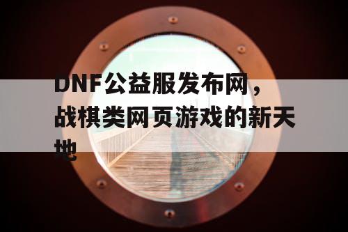 DNF公益服发布网，战棋类网页游戏的新天地