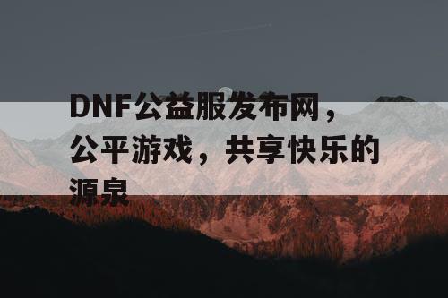 DNF公益服发布网，公平游戏，共享快乐的源泉