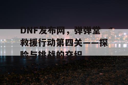 DNF发布网，弹弹堂救援行动第四关——探险与挑战的交织