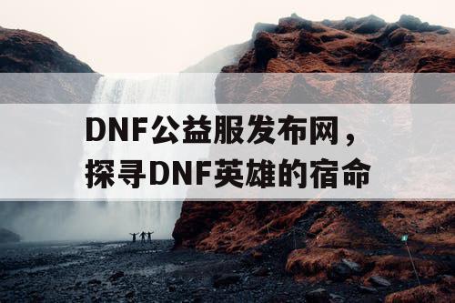 DNF公益服发布网，探寻DNF英雄的宿命