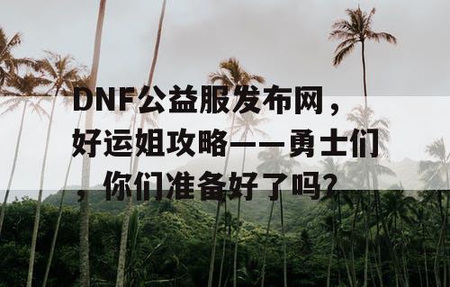 DNF公益服发布网，好运姐攻略——勇士们，你们准备好了吗？