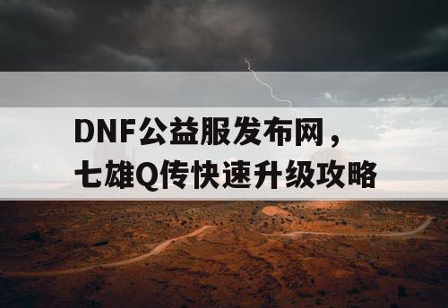 DNF公益服发布网，七雄Q传快速升级攻略