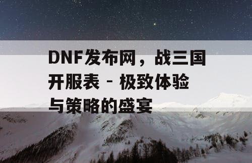 DNF发布网，战三国开服表 - 极致体验与策略的盛宴