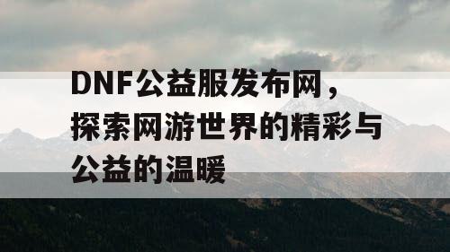 DNF公益服发布网，探索网游世界的精彩与公益的温暖