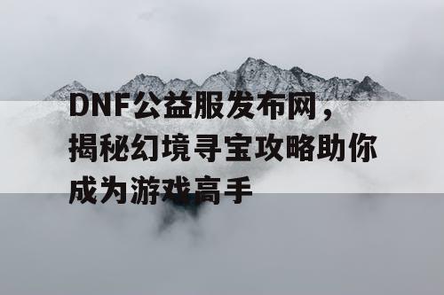 DNF公益服发布网，揭秘幻境寻宝攻略助你成为游戏高手