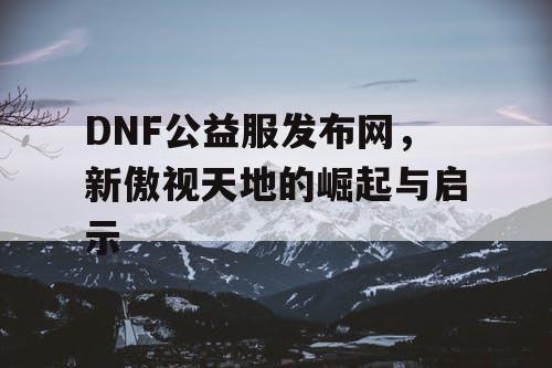 DNF公益服发布网，新傲视天地的崛起与启示