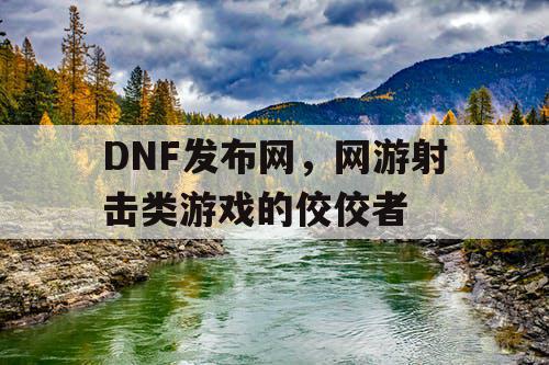 DNF发布网，网游射击类游戏的佼佼者