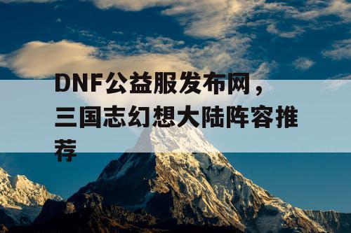 DNF公益服发布网，三国志幻想大陆阵容推荐