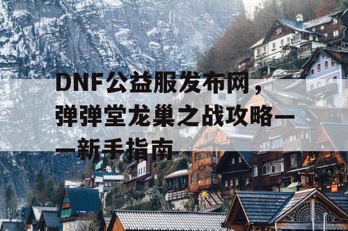 DNF公益服发布网，弹弹堂龙巢之战攻略——新手指南