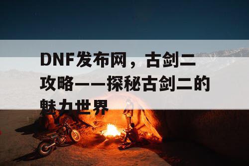 DNF发布网，古剑二攻略——探秘古剑二的魅力世界