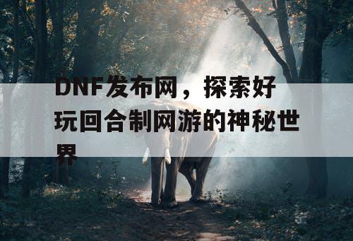 DNF发布网，探索好玩回合制网游的神秘世界