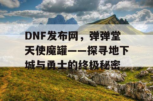 DNF发布网，弹弹堂天使魔罐——探寻地下城与勇士的终极秘密