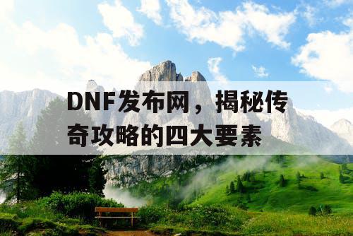 DNF发布网，揭秘传奇攻略的四大要素