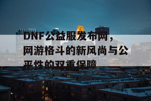 DNF公益服发布网，网游格斗的新风尚与公平性的双重保障