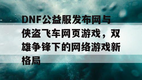 DNF公益服发布网与侠盗飞车网页游戏，双雄争锋下的网络游戏新格局