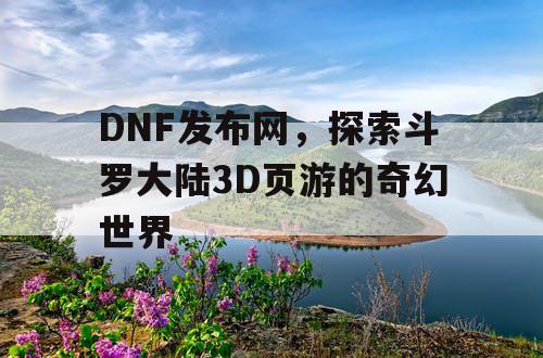 DNF发布网，探索斗罗大陆3D页游的奇幻世界