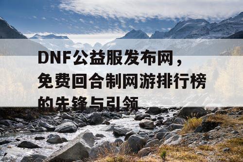 DNF公益服发布网，免费回合制网游排行榜的先锋与引领