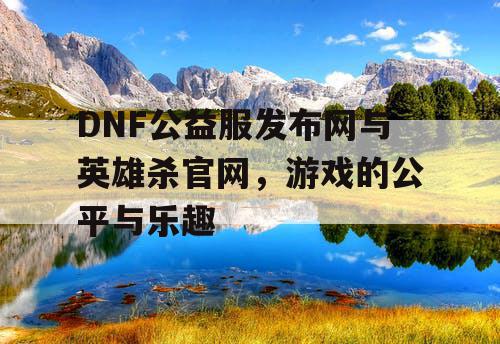 DNF公益服发布网与英雄杀官网，游戏的公平与乐趣