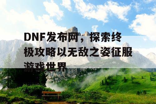 DNF发布网，探索终极攻略以无敌之姿征服游戏世界