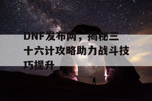 DNF发布网，揭秘三十六计攻略助力战斗技巧提升