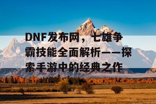 DNF发布网，七雄争霸技能全面解析——探索手游中的经典之作