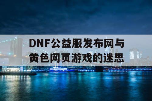 DNF公益服发布网与黄色网页游戏的迷思