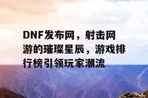 DNF发布网，射击网游的璀璨星辰，游戏排行榜引领玩家潮流