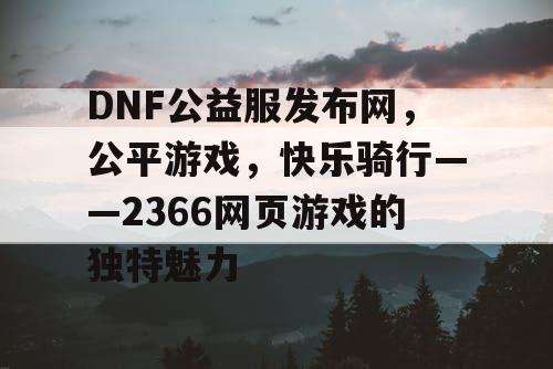 DNF公益服发布网，公平游戏，快乐骑行——2366网页游戏的独特魅力