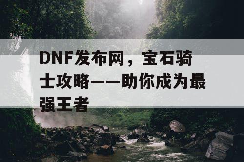 DNF发布网，宝石骑士攻略——助你成为最强王者